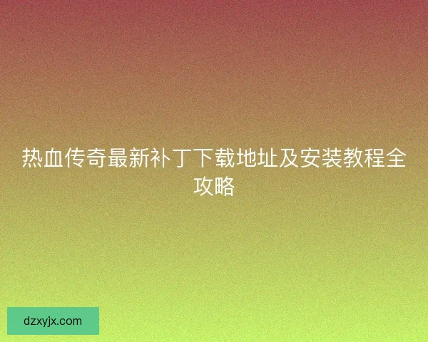 热血传奇最新补丁下载地址及安装教程全攻略