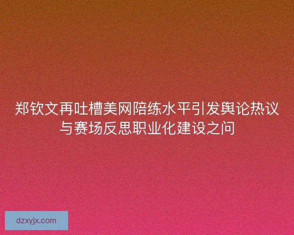 郑钦文再吐槽美网陪练水平引发舆论热议与赛场反思职业化建设之问