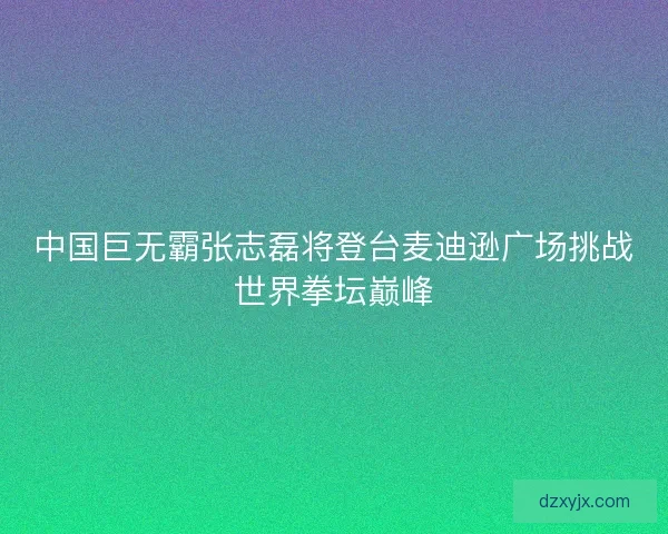 中国巨无霸张志磊将登台麦迪逊广场挑战世界拳坛巅峰