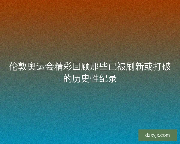 伦敦奥运会精彩回顾那些已被刷新或打破的历史性纪录