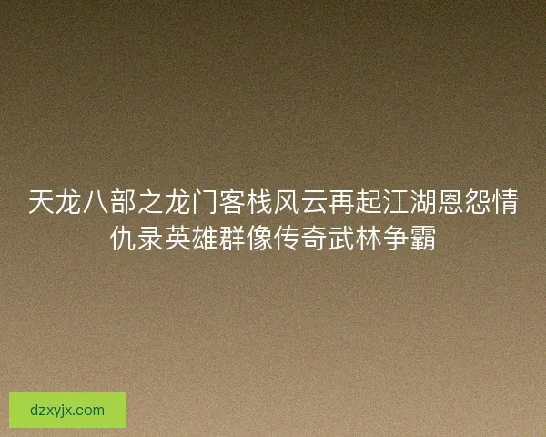 天龙八部之龙门客栈风云再起江湖恩怨情仇录英雄群像传奇武林争霸