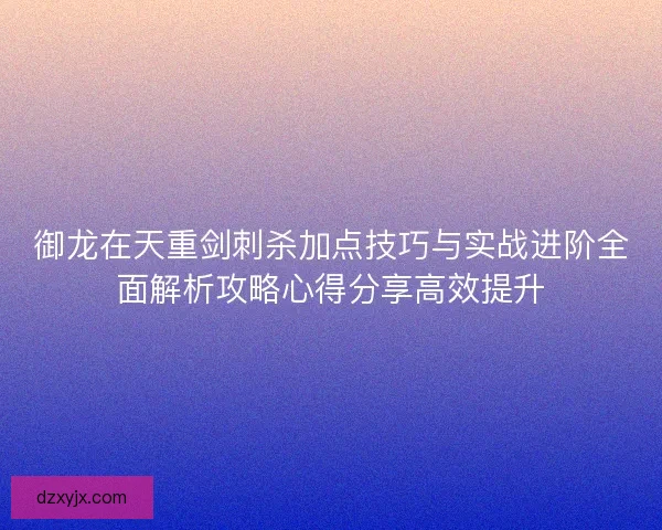 御龙在天重剑刺杀加点技巧与实战进阶全面解析攻略心得分享高效提升