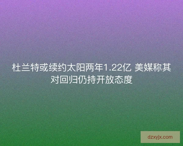 杜兰特或续约太阳两年1.22亿 美媒称其对回归仍持开放态度