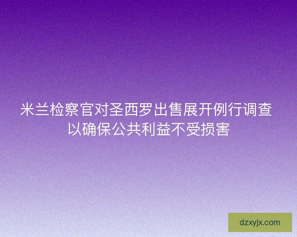 米兰检察官对圣西罗出售展开例行调查 以确保公共利益不受损害