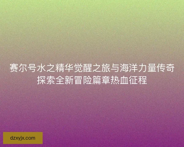 赛尔号水之精华觉醒之旅与海洋力量传奇探索全新冒险篇章热血征程