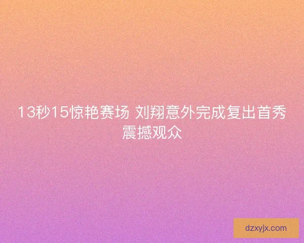 13秒15惊艳赛场 刘翔意外完成复出首秀震撼观众
