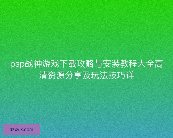 psp战神游戏下载攻略与安装教程大全高清资源分享及玩法技巧详
