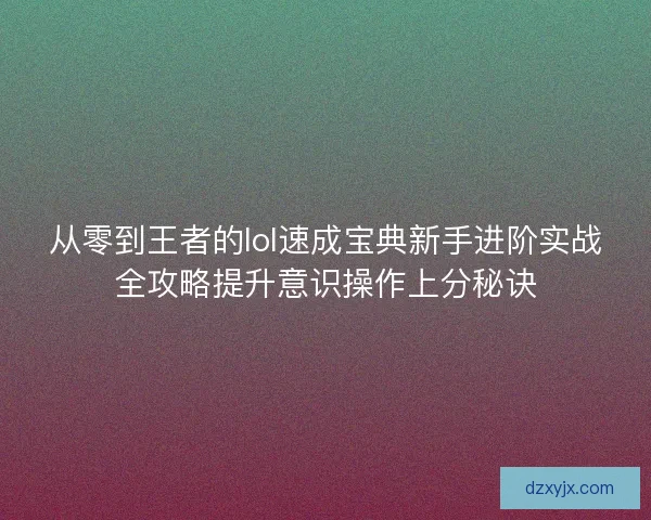 从零到王者的lol速成宝典新手进阶实战全攻略提升意识操作上分秘诀