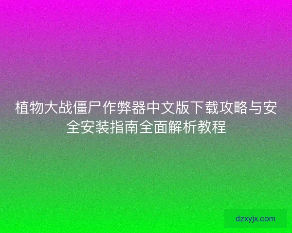 植物大战僵尸作弊器中文版下载攻略与安全安装指南全面解析教程