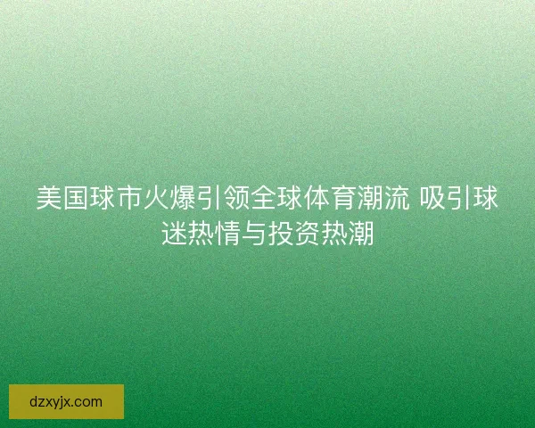 美国球市火爆引领全球体育潮流 吸引球迷热情与投资热潮