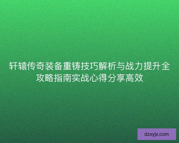 轩辕传奇装备重铸技巧解析与战力提升全攻略指南实战心得分享高效