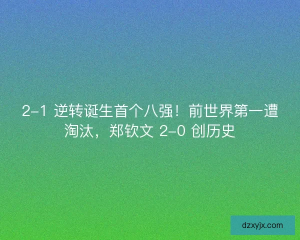 2-1 逆转诞生首个八强！前世界第一遭淘汰，郑钦文 2-0 创历史