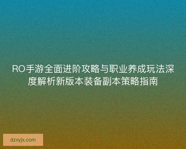 RO手游全面进阶攻略与职业养成玩法深度解析新版本装备副本策略指南