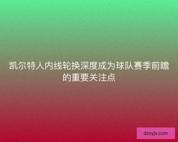 凯尔特人内线轮换深度成为球队赛季前瞻的重要关注点