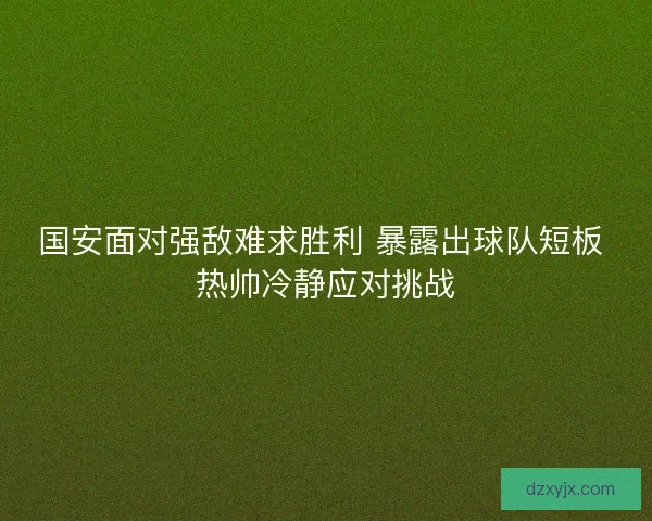 国安面对强敌难求胜利 暴露出球队短板 热帅冷静应对挑战