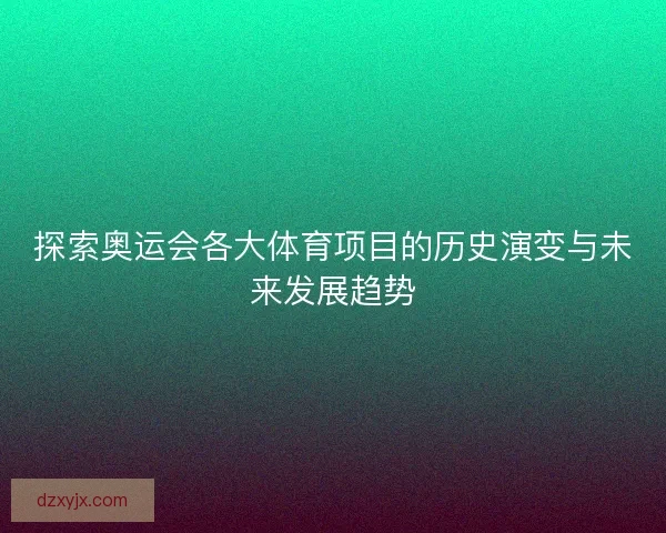 探索奥运会各大体育项目的历史演变与未来发展趋势