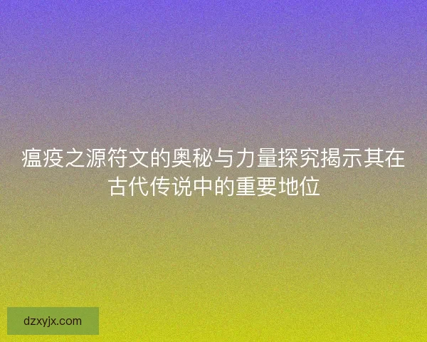 瘟疫之源符文的奥秘与力量探究揭示其在古代传说中的重要地位