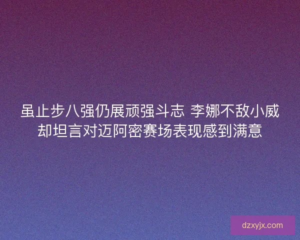 虽止步八强仍展顽强斗志 李娜不敌小威却坦言对迈阿密赛场表现感到满意 虽止步八强仍展顽强斗志 李娜不敌小威却坦言对迈阿密赛场表现感到满意