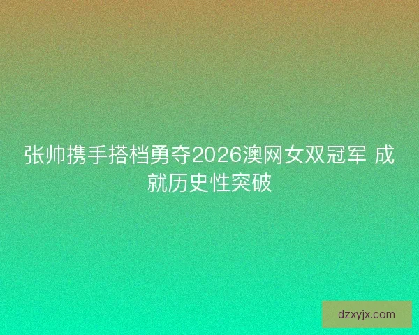 张帅携手搭档勇夺2026澳网女双冠军 成就历史性突破