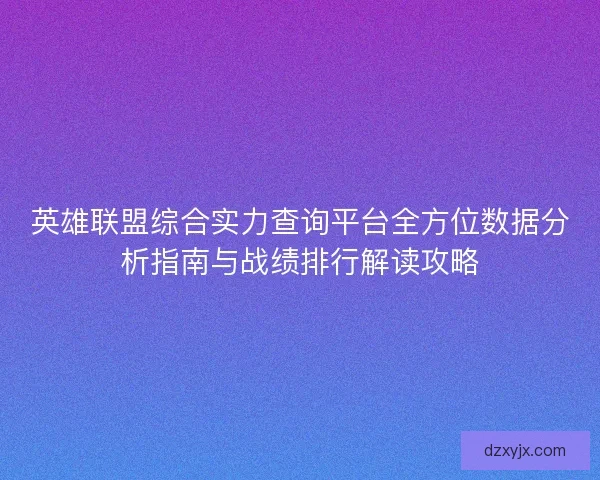 英雄联盟综合实力查询平台全方位数据分析指南与战绩排行解读攻略
