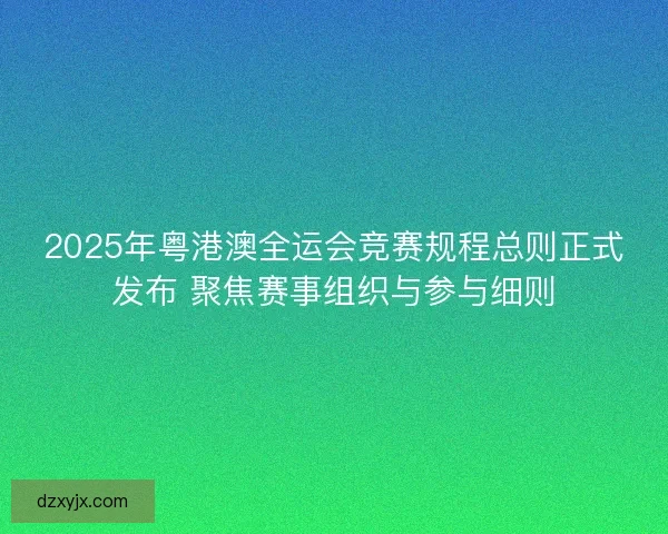 2025年粤港澳全运会竞赛规程总则正式发布 聚焦赛事组织与参与细则