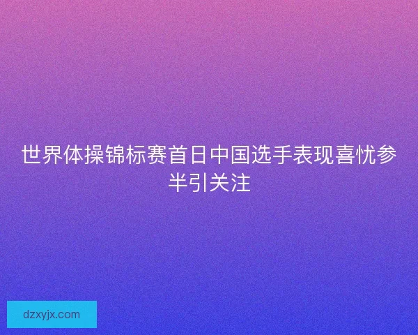 世界体操锦标赛首日中国选手表现喜忧参半引关注