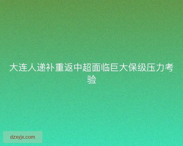 大连人递补重返中超面临巨大保级压力考验 大连人递补重返中超面临巨大保级压力考验