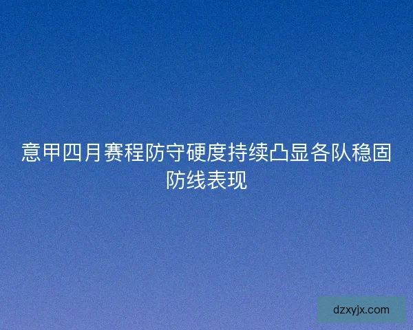 意甲四月赛程防守硬度持续凸显各队稳固防线表现
