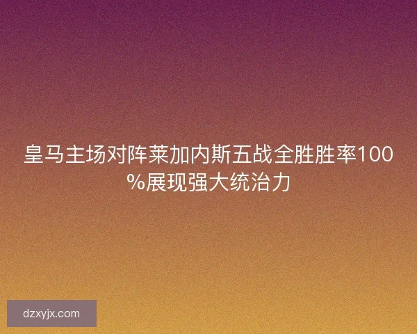 皇马主场对阵莱加内斯五战全胜胜率100%展现强大统治力