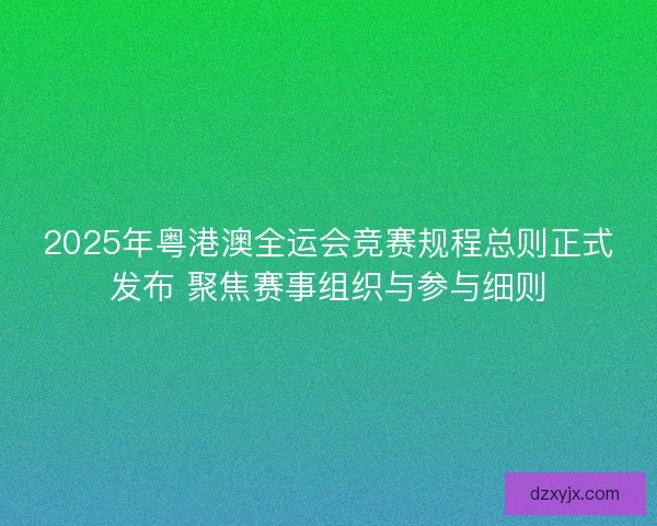 2025年粤港澳全运会竞赛规程总则正式发布 聚焦赛事组织与参与细则