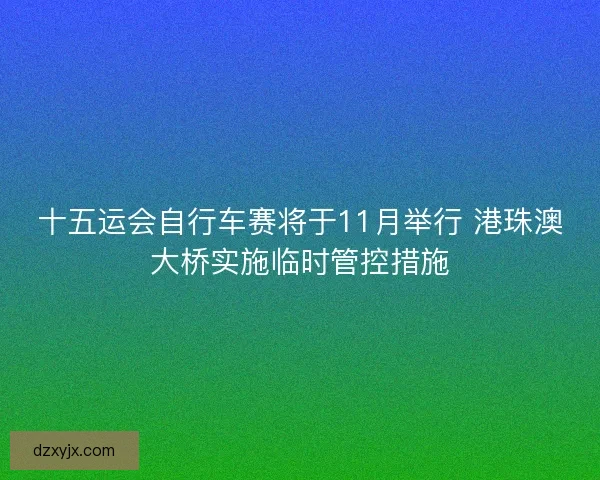 十五运会自行车赛将于11月举行 港珠澳大桥实施临时管控措施
