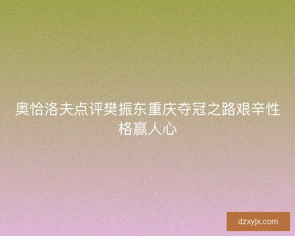 奥恰洛夫点评樊振东重庆夺冠之路艰辛性格赢人心
