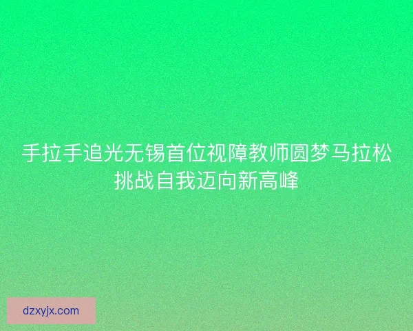 手拉手追光无锡首位视障教师圆梦马拉松挑战自我迈向新高峰