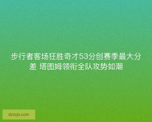 步行者客场狂胜奇才53分创赛季最大分差 塔图姆领衔全队攻势如潮 步行者客场狂胜奇才53分创赛季最大分差 塔图姆领衔全队攻势如潮
