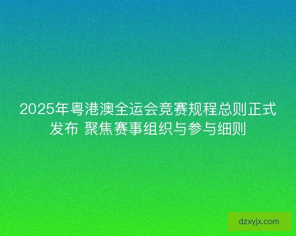 2025年粤港澳全运会竞赛规程总则正式发布 聚焦赛事组织与参与细则