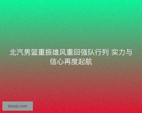 北汽男篮重振雄风重回强队行列 实力与信心再度起航