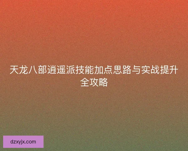 天龙八部逍遥派技能加点思路与实战提升全攻略