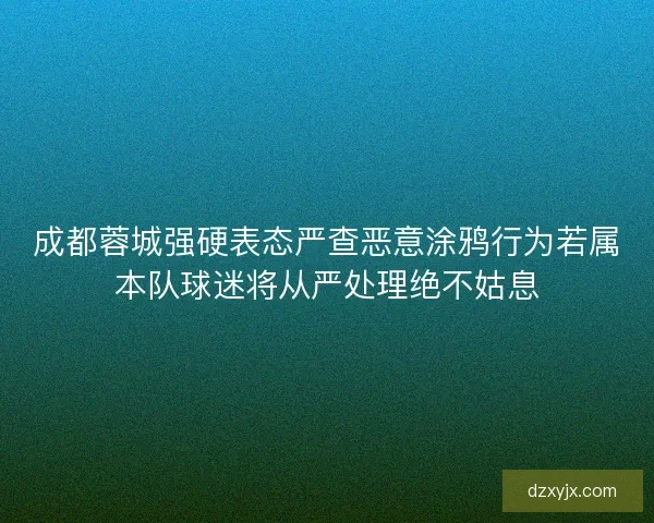 成都蓉城强硬表态严查恶意涂鸦行为若属本队球迷将从严处理绝不姑息
