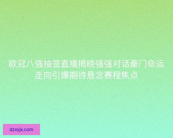 欧冠八强抽签直播揭晓强强对话豪门命运走向引爆期待悬念赛程焦点