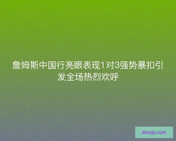 詹姆斯中国行亮眼表现1对3强势暴扣引发全场热烈欢呼