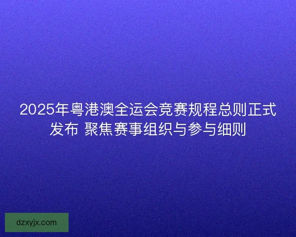 2025年粤港澳全运会竞赛规程总则正式发布 聚焦赛事组织与参与细则 2025年粤港澳全运会竞赛规程总则正式发布 聚焦赛事组织与参与细则
