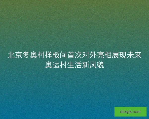 北京冬奥村样板间首次对外亮相展现未来奥运村生活新风貌 北京冬奥村样板间首次对外亮相展现未来奥运村生活新风貌