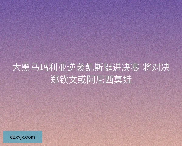 大黑马玛利亚逆袭凯斯挺进决赛 将对决郑钦文或阿尼西莫娃