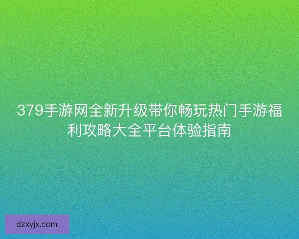 379手游网全新升级带你畅玩热门手游福利攻略大全平台体验指南