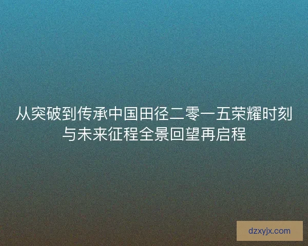 从突破到传承中国田径二零一五荣耀时刻与未来征程全景回望再启程