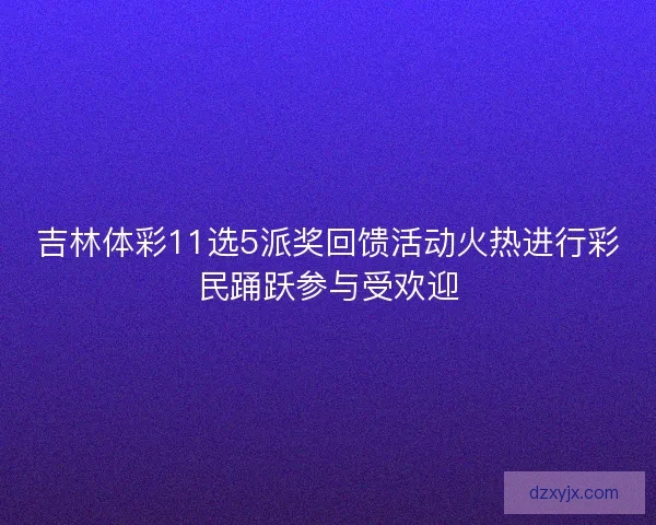 吉林体彩11选5派奖回馈活动火热进行彩民踊跃参与受欢迎 吉林体彩11选5派奖回馈活动火热进行彩民踊跃参与受欢迎