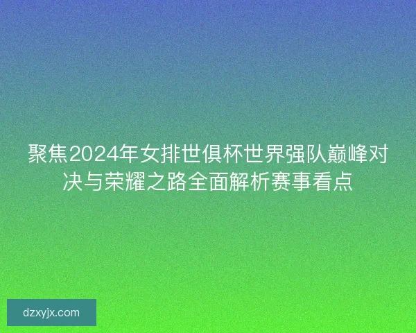 聚焦2024年女排世俱杯世界强队巅峰对决与荣耀之路全面解析赛事看点 聚焦2024年女排世俱杯世界强队巅峰对决与荣耀之路全面解析赛事看点