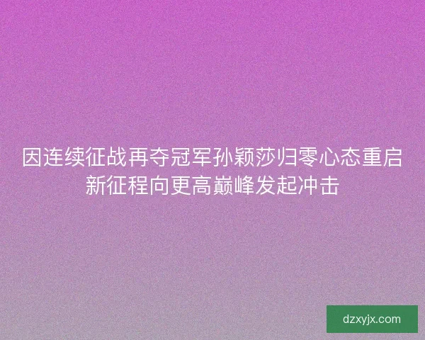 因连续征战再夺冠军孙颖莎归零心态重启新征程向更高巅峰发起冲击 因连续征战再夺冠军孙颖莎归零心态重启新征程向更高巅峰发起冲击