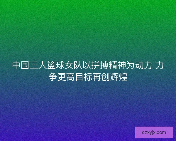 中国三人篮球女队以拼搏精神为动力 力争更高目标再创辉煌 中国三人篮球女队以拼搏精神为动力 力争更高目标再创辉煌